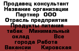 Продавец-консультант › Название организации ­ Партнер, ООО › Отрасль предприятия ­ Продукты питания, табак › Минимальный оклад ­ 33 600 - Все города Работа » Вакансии   . Кировская обл.,Захарищево п.